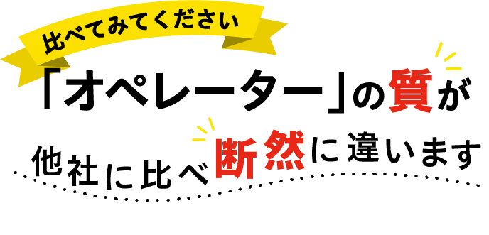 比べてみてください オペレーターの質が他社に比べて断然に違います